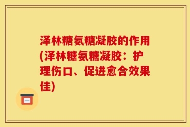 泽林糖氨糖凝胶的作用(泽林糖氨糖凝胶：护理伤口、促进愈合效果佳)
