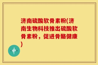 济南硫酸软骨素粉(济南生物科技推出硫酸软骨素粉，促进骨骼健康)