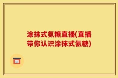 涂抹式氨糖直播(直播带你认识涂抹式氨糖)