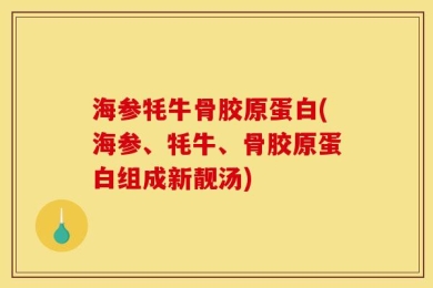 海参牦牛骨胶原蛋白(海参、牦牛、骨胶原蛋白组成新靓汤)