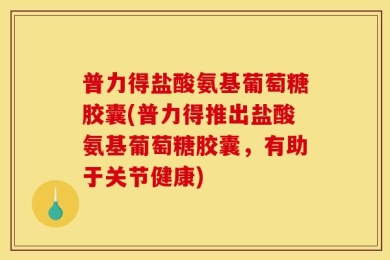 普力得盐酸氨基葡萄糖胶囊(普力得推出盐酸氨基葡萄糖胶囊，有助于关节健康)