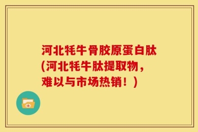 河北牦牛骨胶原蛋白肽(河北牦牛肽提取物，难以与市场热销！)