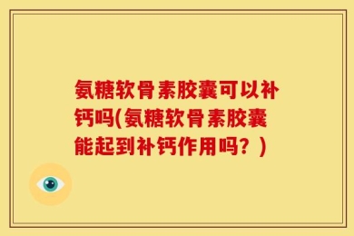 氨糖软骨素胶囊可以补钙吗(氨糖软骨素胶囊能起到补钙作用吗？)