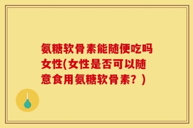 氨糖软骨素能随便吃吗女性(女性是否可以随意食用氨糖软骨素？)