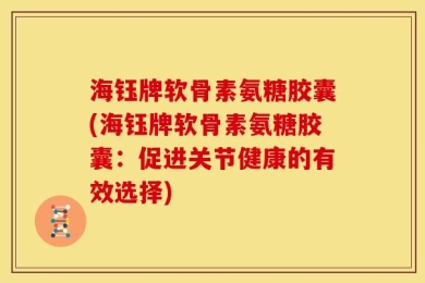 海钰牌软骨素氨糖胶囊(海钰牌软骨素氨糖胶囊：促进关节健康的有效选择)