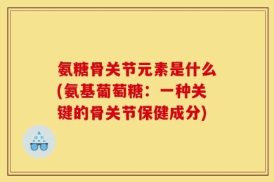 氨糖骨关节元素是什么(氨基葡萄糖：一种关键的骨关节保健成分)