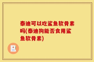 泰迪可以吃鲨鱼软骨素吗(泰迪狗能否食用鲨鱼软骨素)