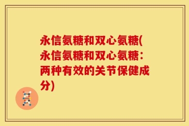 永信氨糖和双心氨糖(永信氨糖和双心氨糖：两种有效的关节保健成分)