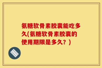 氨糖软骨素胶囊能吃多久(氨糖软骨素胶囊的使用期限是多久？)