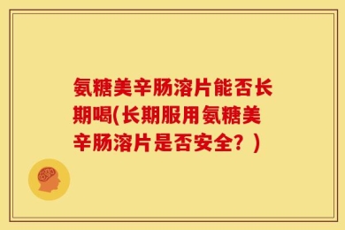 氨糖美辛肠溶片能否长期喝(长期服用氨糖美辛肠溶片是否安全？)