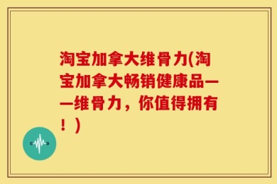 淘宝加拿大维骨力(淘宝加拿大畅销健康品——维骨力，你值得拥有！)