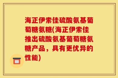 海正伊索佳硫酸氨基葡萄糖氨糖(海正伊索佳推出硫酸氨基葡萄糖氨糖产品，具有更优异的性能)