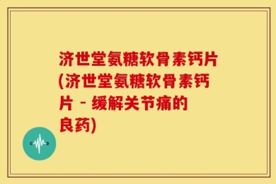 济世堂氨糖软骨素钙片(济世堂氨糖软骨素钙片 - 缓解关节痛的良药)