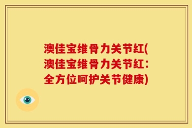 澳佳宝维骨力关节红(澳佳宝维骨力关节红：全方位呵护关节健康)