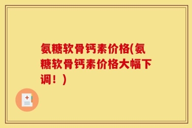 氨糖软骨钙素价格(氨糖软骨钙素价格大幅下调！)