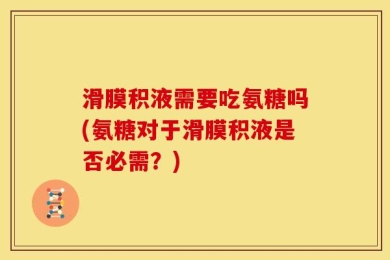 滑膜积液需要吃氨糖吗(氨糖对于滑膜积液是否必需？)