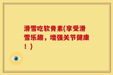 滑雪吃软骨素(享受滑雪乐趣，增强关节健康！)