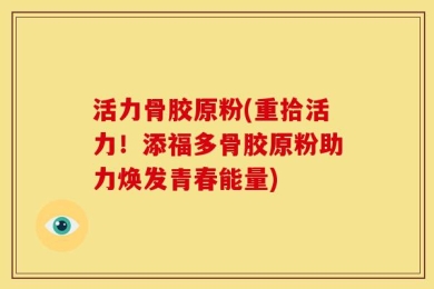 活力骨胶原粉(重拾活力！添福多骨胶原粉助力焕发青春能量)