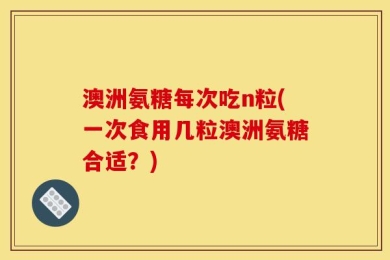 澳洲氨糖每次吃n粒(一次食用几粒澳洲氨糖合适？)