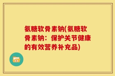 氨糖软骨素钠(氨糖软骨素钠：保护关节健康的有效营养补充品)
