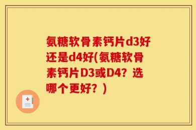 氨糖软骨素钙片d3好还是d4好(氨糖软骨素钙片D3或D4？选哪个更好？)