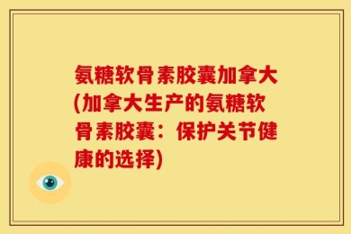 氨糖软骨素胶囊加拿大(加拿大生产的氨糖软骨素胶囊：保护关节健康的选择)