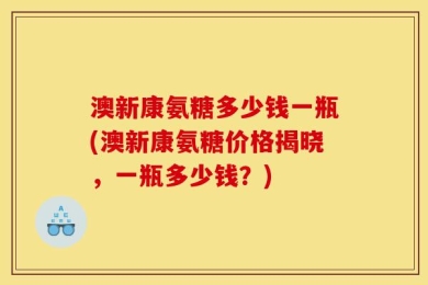 澳新康氨糖多少钱一瓶(澳新康氨糖价格揭晓，一瓶多少钱？)