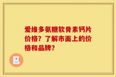 爱维多氨糖软骨素钙片价格？了解市面上的价格和品牌？