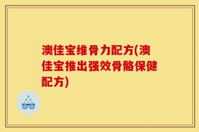 澳佳宝维骨力配方(澳佳宝推出强效骨骼保健配方)