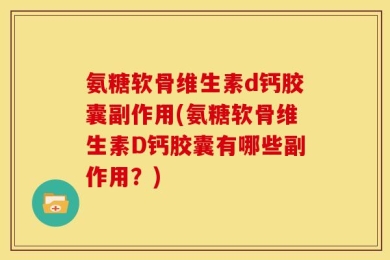 氨糖软骨维生素d钙胶囊副作用(氨糖软骨维生素D钙胶囊有哪些副作用？)