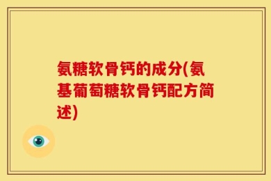 氨糖软骨钙的成分(氨基葡萄糖软骨钙配方简述)