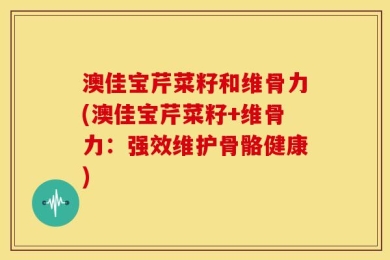 澳佳宝芹菜籽和维骨力(澳佳宝芹菜籽+维骨力：强效维护骨骼健康)