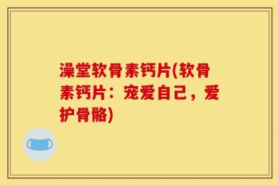 澡堂软骨素钙片(软骨素钙片：宠爱自己，爱护骨骼)