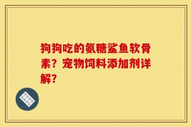狗狗吃的氨糖鲨鱼软骨素？宠物饲料添加剂详解？
