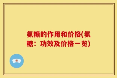 氨糖的作用和价格(氨糖：功效及价格一览)