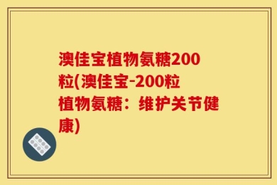 澳佳宝植物氨糖200粒(澳佳宝-200粒植物氨糖：维护关节健康)