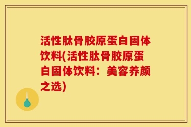 活性肽骨胶原蛋白固体饮料(活性肽骨胶原蛋白固体饮料：美容养颜之选)