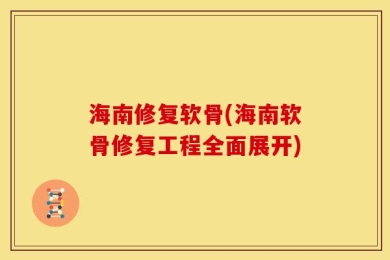 海南修复软骨(海南软骨修复工程全面展开)