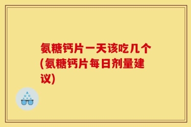 氨糖钙片一天该吃几个(氨糖钙片每日剂量建议)