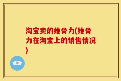 淘宝卖的维骨力(维骨力在淘宝上的销售情况)