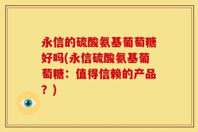 永信的硫酸氨基葡萄糖好吗(永信硫酸氨基葡萄糖：值得信赖的产品？)