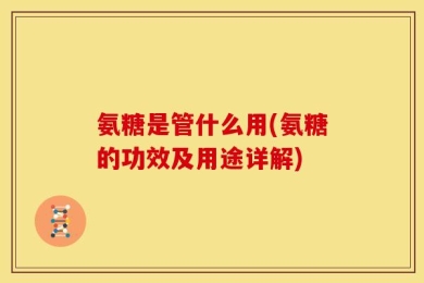 氨糖是管什么用(氨糖的功效及用途详解)
