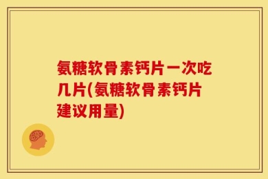 氨糖软骨素钙片一次吃几片(氨糖软骨素钙片建议用量)