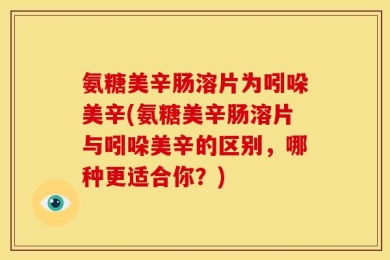 氨糖美辛肠溶片为吲哚美辛(氨糖美辛肠溶片与吲哚美辛的区别，哪种更适合你？)