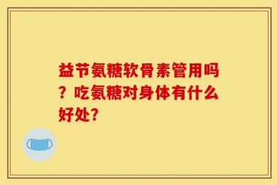 益节氨糖软骨素管用吗？吃氨糖对身体有什么好处？