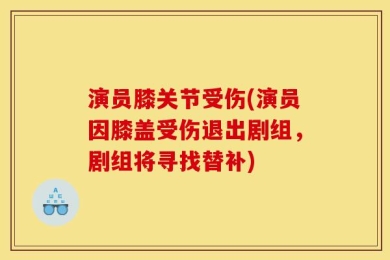 演员膝关节受伤(演员因膝盖受伤退出剧组，剧组将寻找替补)