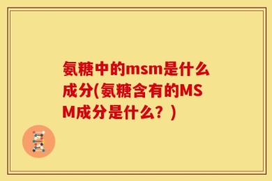 氨糖中的msm是什么成分(氨糖含有的MSM成分是什么？)