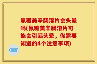氨糖美辛肠溶片会头晕吗(氨糖美辛肠溶片可能会引起头晕，你需要知道的4个注意事项)