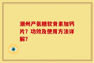 潮州产氨糖软骨素加钙片？功效及使用方法详解？