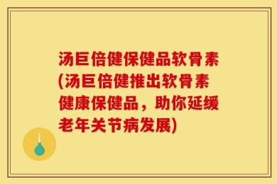 汤巨倍健保健品软骨素(汤巨倍健推出软骨素健康保健品，助你延缓老年关节病发展)